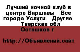 Лучший ночной клуб в центре Варшавы - Все города Услуги » Другие   . Тверская обл.,Осташков г.
